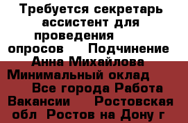 ﻿ Требуется секретарь-ассистент для проведения online опросов.  › Подчинение ­ Анна Михайлова › Минимальный оклад ­ 1 400 - Все города Работа » Вакансии   . Ростовская обл.,Ростов-на-Дону г.